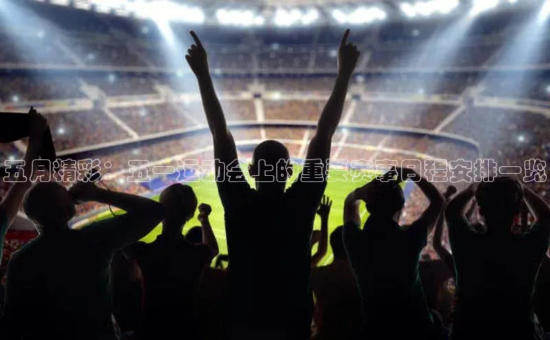 五月精彩：五一运动会上的重要赛事日程安排一览